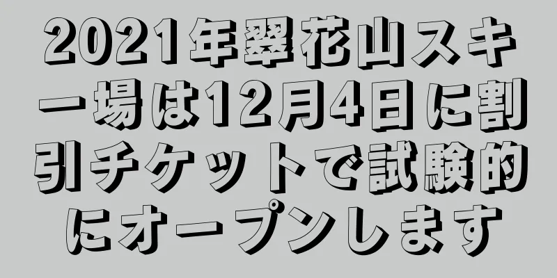 2021年翠花山スキー場は12月4日に割引チケットで試験的にオープンします
