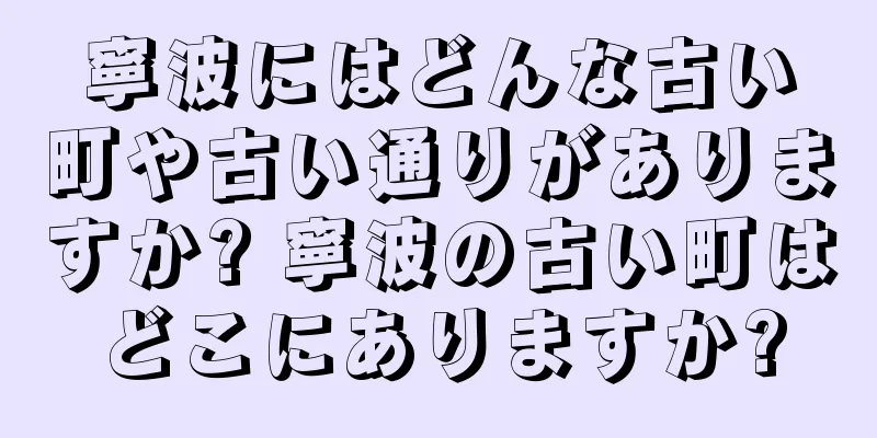寧波にはどんな古い町や古い通りがありますか? 寧波の古い町はどこにありますか?