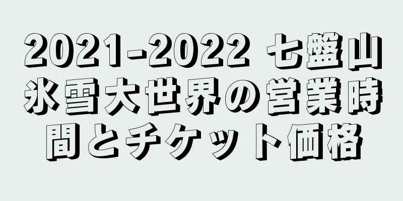 2021-2022 七盤山氷雪大世界の営業時間とチケット価格