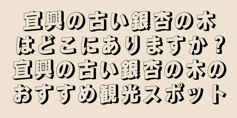 宜興の古い銀杏の木はどこにありますか？宜興の古い銀杏の木のおすすめ観光スポット