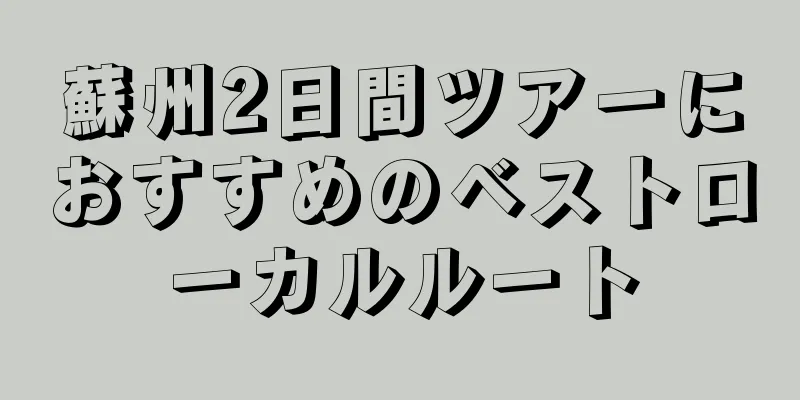 蘇州2日間ツアーにおすすめのベストローカルルート