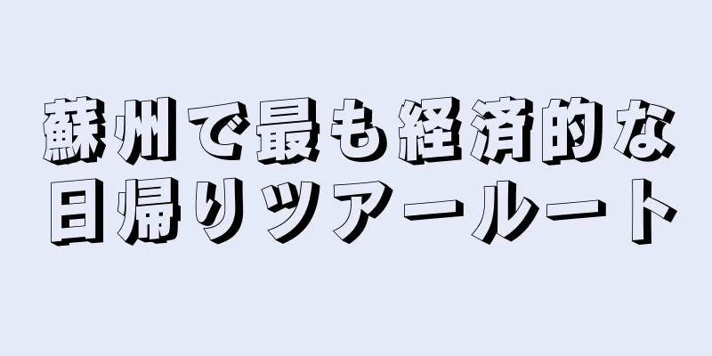 蘇州で最も経済的な日帰りツアールート