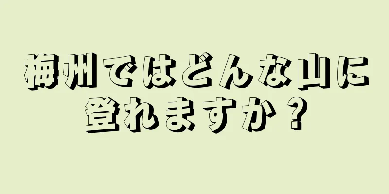 梅州ではどんな山に登れますか？