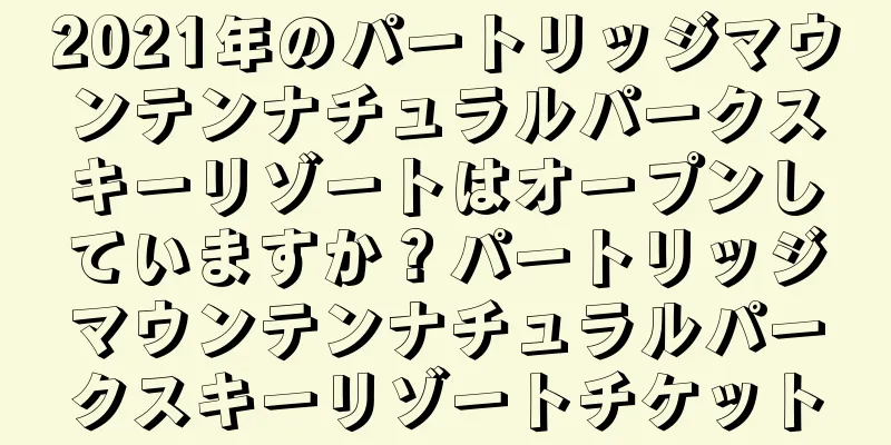 2021年のパートリッジマウンテンナチュラルパークスキーリゾートはオープンしていますか？パートリッジマウンテンナチュラルパークスキーリゾートチケット
