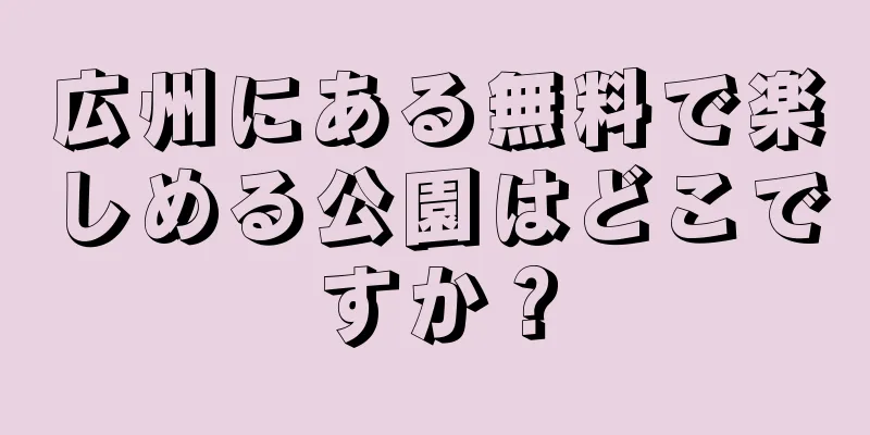 広州にある無料で楽しめる公園はどこですか？
