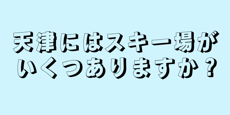 天津にはスキー場がいくつありますか？
