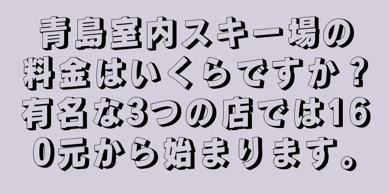 青島室内スキー場の料金はいくらですか？有名な3つの店では160元から始まります。