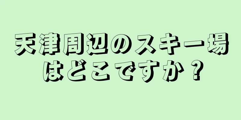 天津周辺のスキー場はどこですか？