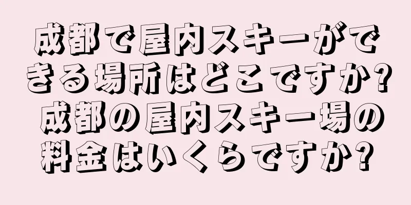 成都で屋内スキーができる場所はどこですか? 成都の屋内スキー場の料金はいくらですか?