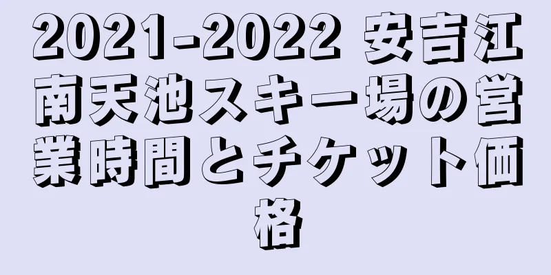 2021-2022 安吉江南天池スキー場の営業時間とチケット価格