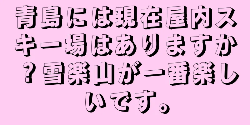 青島には現在屋内スキー場はありますか？雪楽山が一番楽しいです。