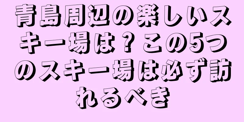 青島周辺の楽しいスキー場は？この5つのスキー場は必ず訪れるべき