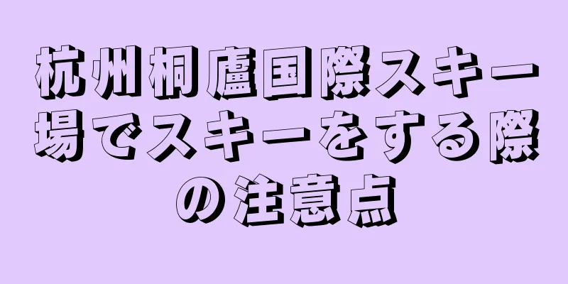 杭州桐廬国際スキー場でスキーをする際の注意点