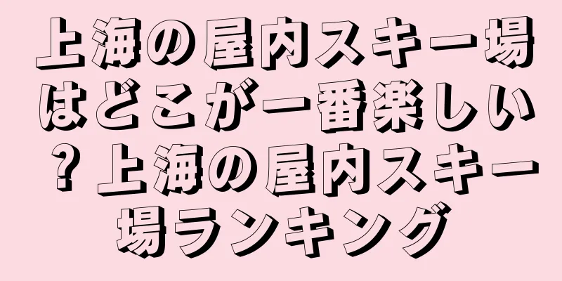 上海の屋内スキー場はどこが一番楽しい？上海の屋内スキー場ランキング