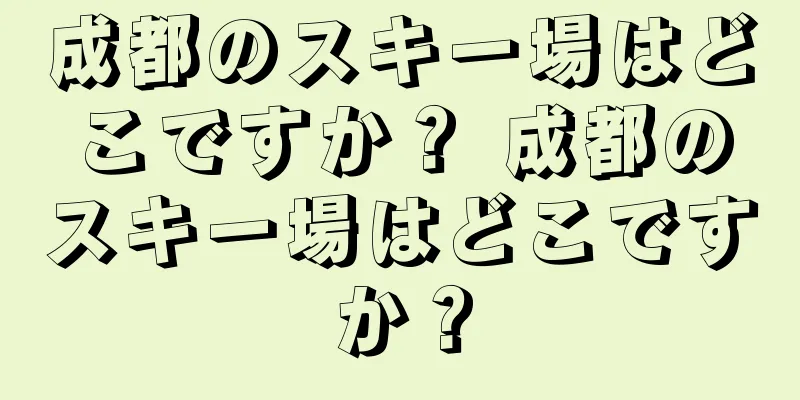 成都のスキー場はどこですか？ 成都のスキー場はどこですか？