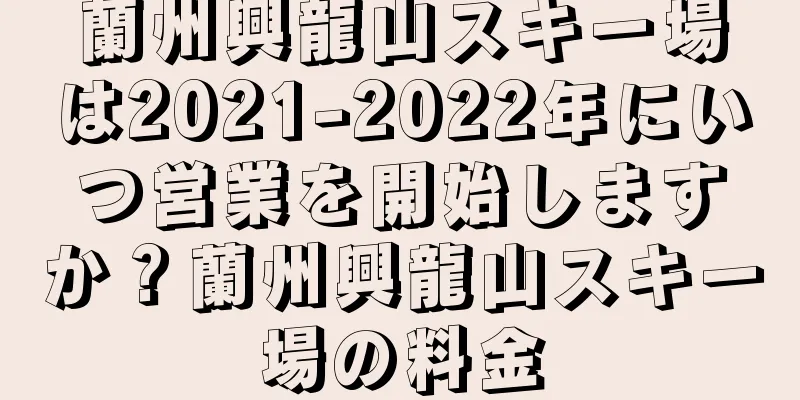 蘭州興龍山スキー場は2021-2022年にいつ営業を開始しますか？蘭州興龍山スキー場の料金