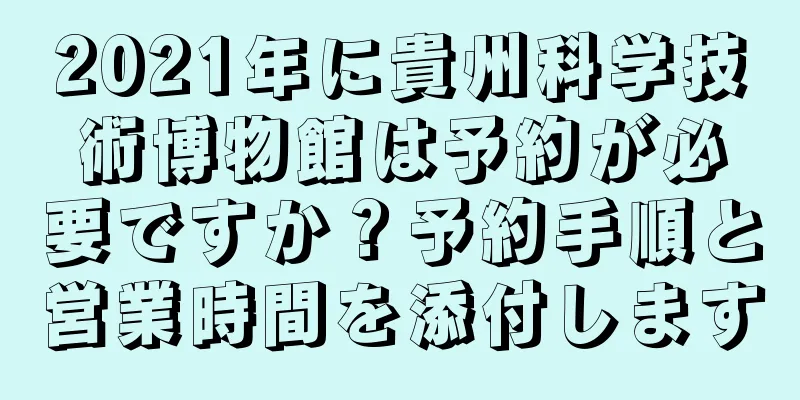 2021年に貴州科学技術博物館は予約が必要ですか？予約手順と営業時間を添付します