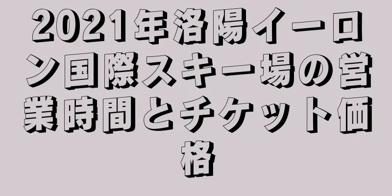 2021年洛陽イーロン国際スキー場の営業時間とチケット価格