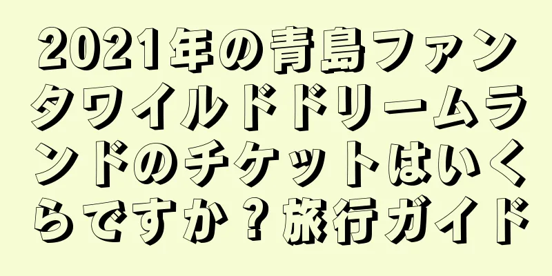 2021年の青島ファンタワイルドドリームランドのチケットはいくらですか？旅行ガイド