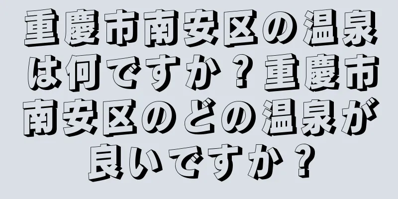 重慶市南安区の温泉は何ですか？重慶市南安区のどの温泉が良いですか？