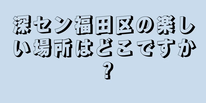深セン福田区の楽しい場所はどこですか？