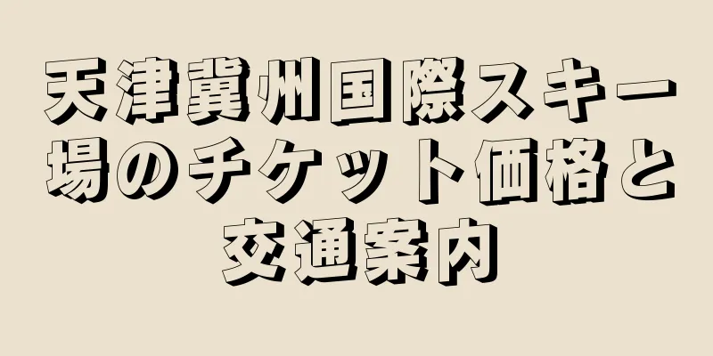 天津冀州国際スキー場のチケット価格と交通案内