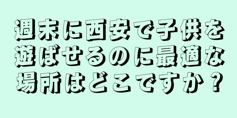 週末に西安で子供を遊ばせるのに最適な場所はどこですか？