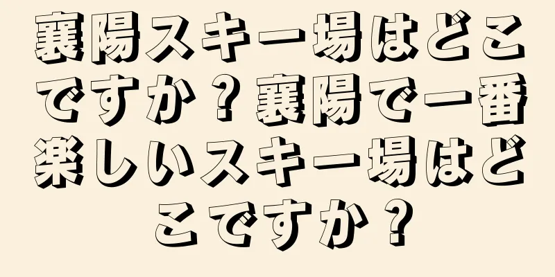 襄陽スキー場はどこですか？襄陽で一番楽しいスキー場はどこですか？