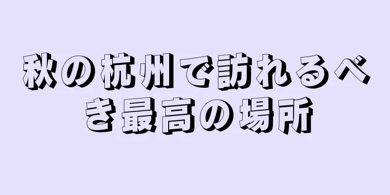 秋の杭州で訪れるべき最高の場所