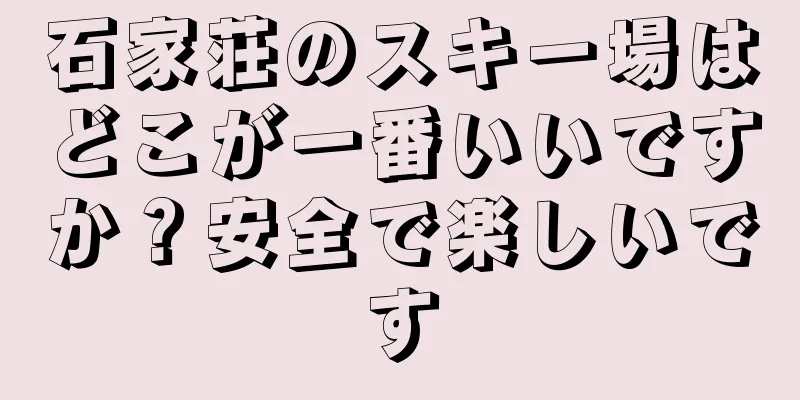 石家荘のスキー場はどこが一番いいですか？安全で楽しいです