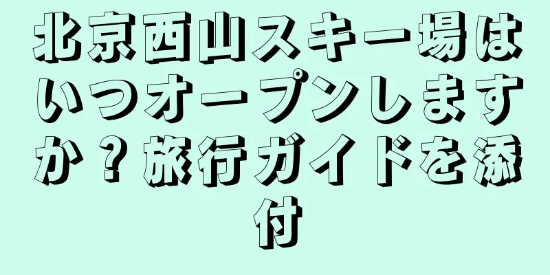 北京西山スキー場はいつオープンしますか？旅行ガイドを添付