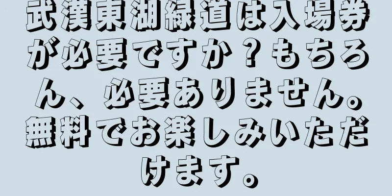 武漢東湖緑道は入場券が必要ですか？もちろん、必要ありません。無料でお楽しみいただけます。