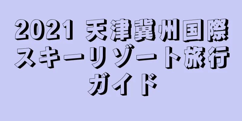 2021 天津冀州国際スキーリゾート旅行ガイド