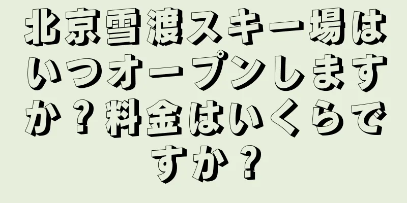 北京雪渡スキー場はいつオープンしますか？料金はいくらですか？