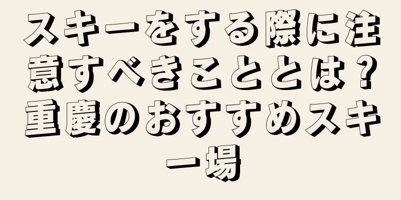 スキーをする際に注意すべきこととは？重慶のおすすめスキー場