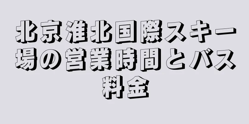 北京淮北国際スキー場の営業時間とバス料金