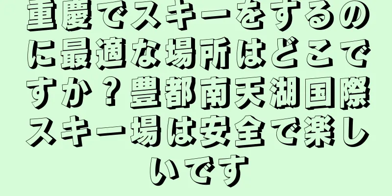 重慶でスキーをするのに最適な場所はどこですか？豊都南天湖国際スキー場は安全で楽しいです