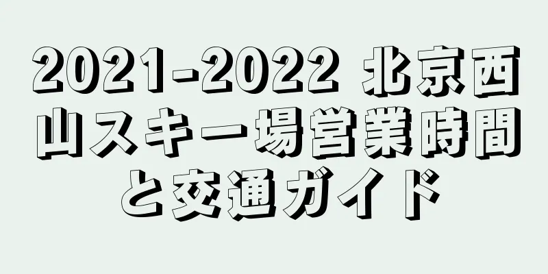 2021-2022 北京西山スキー場営業時間と交通ガイド