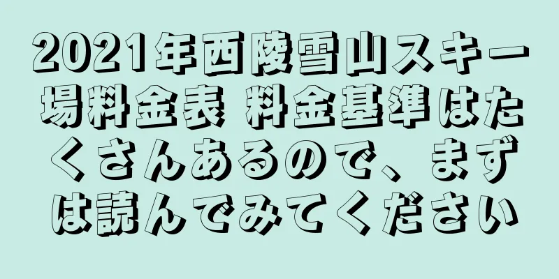 2021年西陵雪山スキー場料金表 料金基準はたくさんあるので、まずは読んでみてください