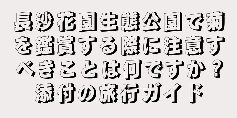 長沙花園生態公園で菊を鑑賞する際に注意すべきことは何ですか？添付の旅行ガイド