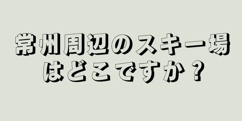 常州周辺のスキー場はどこですか？