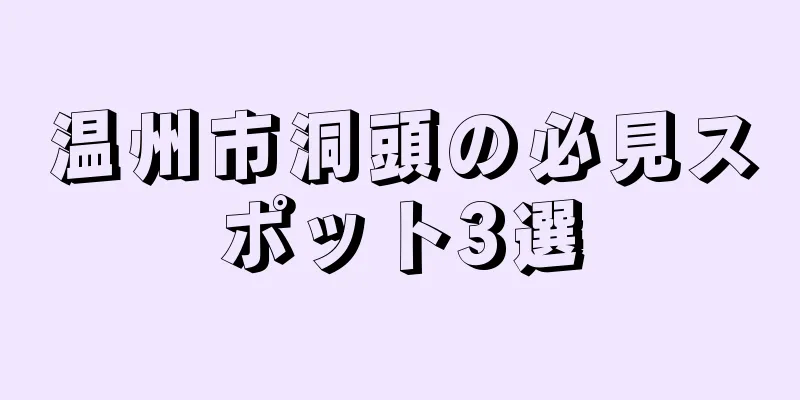 温州市洞頭の必見スポット3選