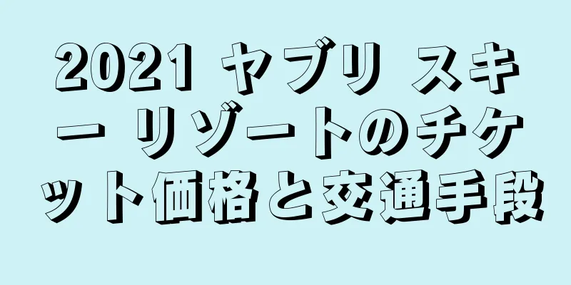 2021 ヤブリ スキー リゾートのチケット価格と交通手段