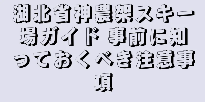 湖北省神農架スキー場ガイド 事前に知っておくべき注意事項