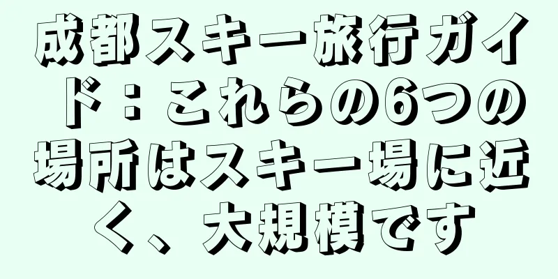 成都スキー旅行ガイド：これらの6つの場所はスキー場に近く、大規模です