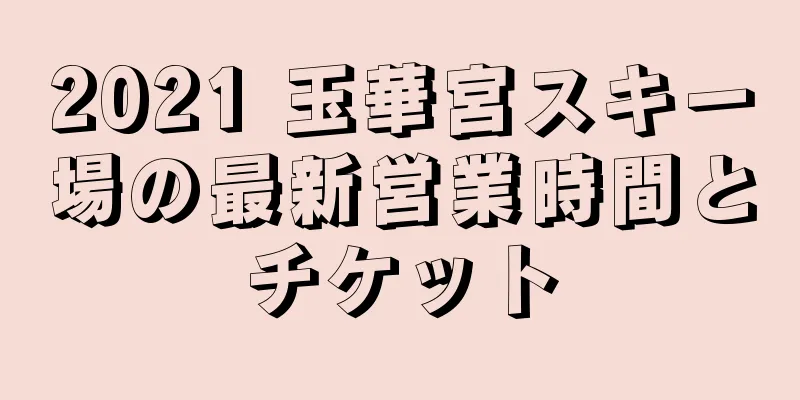 2021 玉華宮スキー場の最新営業時間とチケット
