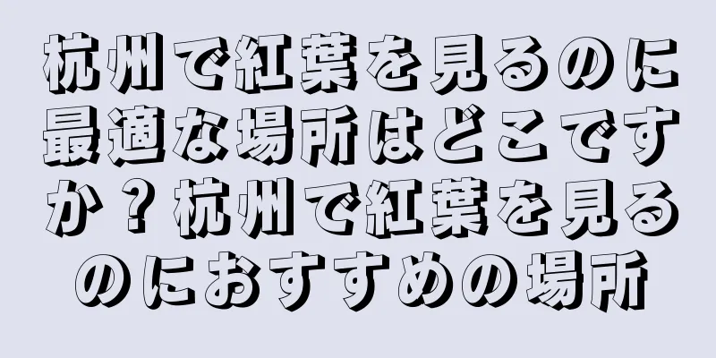 杭州で紅葉を見るのに最適な場所はどこですか？杭州で紅葉を見るのにおすすめの場所
