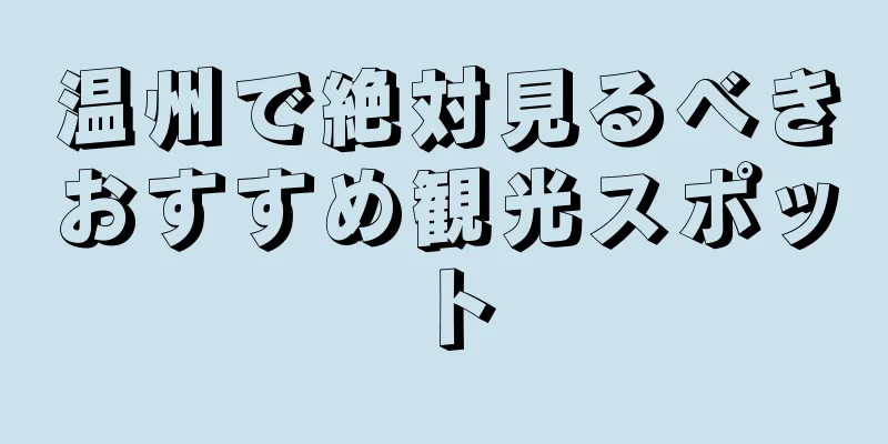 温州で絶対見るべきおすすめ観光スポット