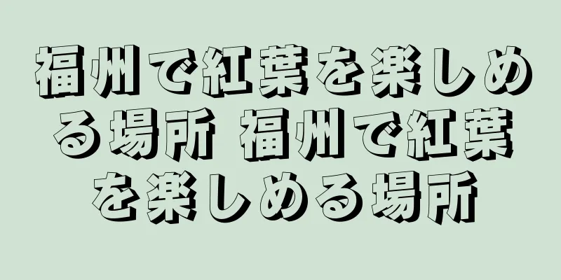 福州で紅葉を楽しめる場所 福州で紅葉を楽しめる場所