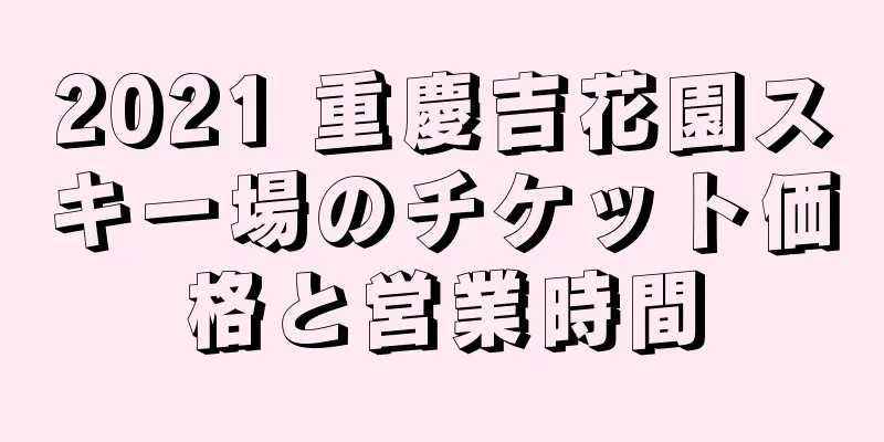 2021 重慶吉花園スキー場のチケット価格と営業時間